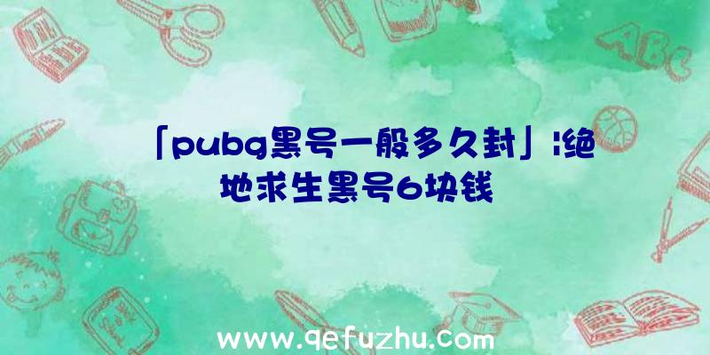 「pubg黑号一般多久封」|绝地求生黑号6块钱